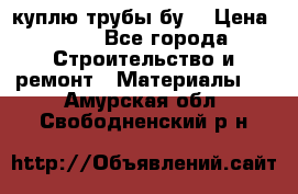 куплю трубы бу  › Цена ­ 10 - Все города Строительство и ремонт » Материалы   . Амурская обл.,Свободненский р-н